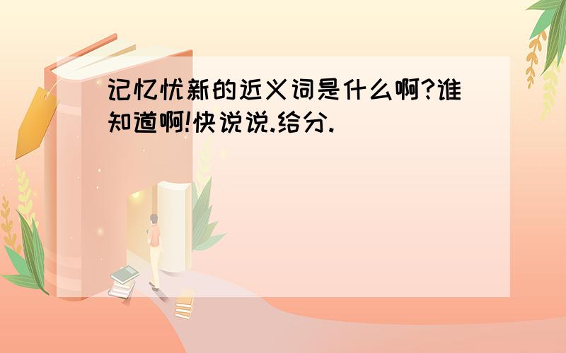 记忆忧新的近义词是什么啊?谁知道啊!快说说.给分.