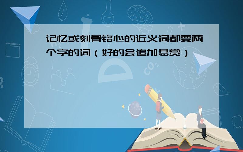 记忆或刻骨铭心的近义词都要两个字的词（好的会追加悬赏）