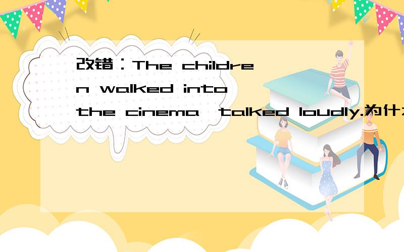 改错：The children walked into the cinema,talked loudly.为什么