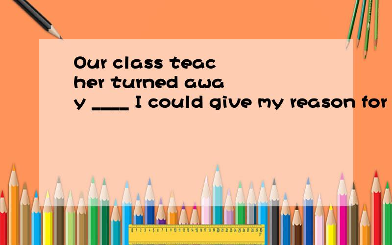 Our class teacher turned away ____ I could give my reason for not having finished my work.A.before B.as C.when D.after为什么选A?