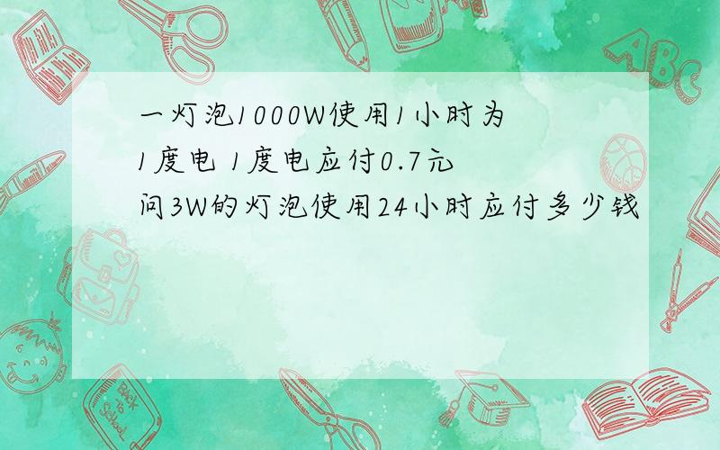 一灯泡1000W使用1小时为1度电 1度电应付0.7元 问3W的灯泡使用24小时应付多少钱