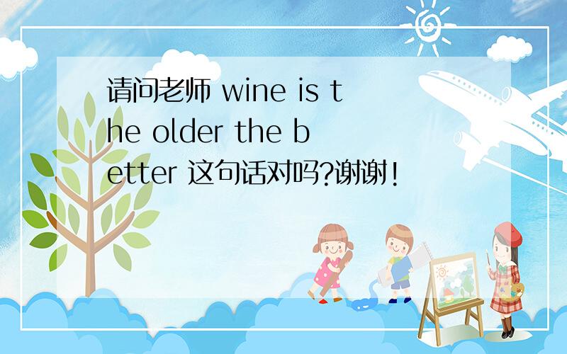 请问老师 wine is the older the better 这句话对吗?谢谢!