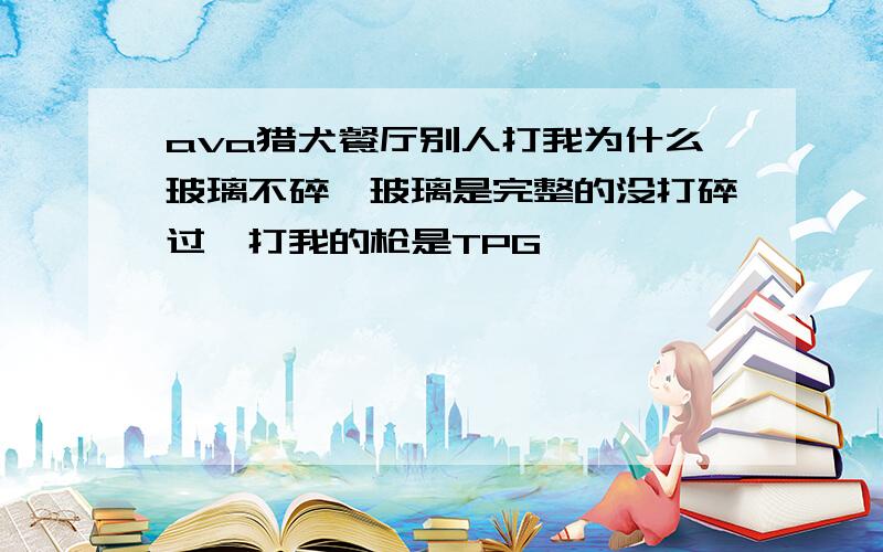 ava猎犬餐厅别人打我为什么玻璃不碎,玻璃是完整的没打碎过,打我的枪是TPG