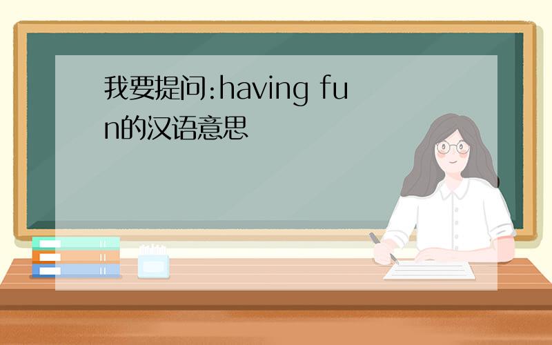 我要提问:having fun的汉语意思