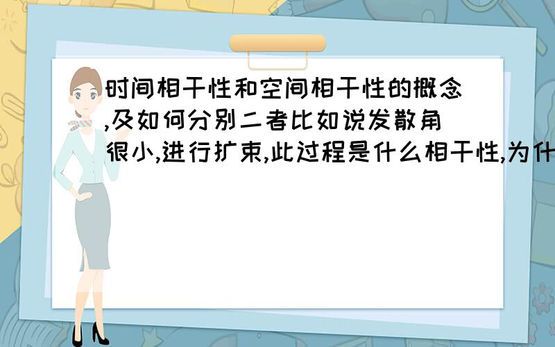 时间相干性和空间相干性的概念,及如何分别二者比如说发散角很小,进行扩束,此过程是什么相干性,为什么?