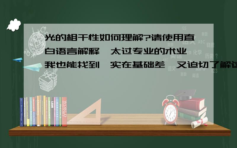 光的相干性如何理解?请使用直白语言解释,太过专业的术业,我也能找到,实在基础差,又迫切了解这一光的特性,求大神白语讲解,CTRL+C和CTRL+V的朋友就别来了.