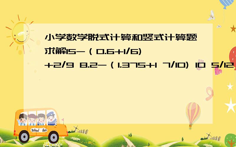 小学数学脱式计算和竖式计算题求解15-（0.6+1/6)+2/9 8.2-（1.375+1 7/10) 10 5/12×6 2/3+2 9.1/2 10 4/5-3 5/6-4.75 这里是脱式计算的题目,7/10之类的是十分之七,2 9/12是带分数,为二又十二分之九.以此类推.3.75