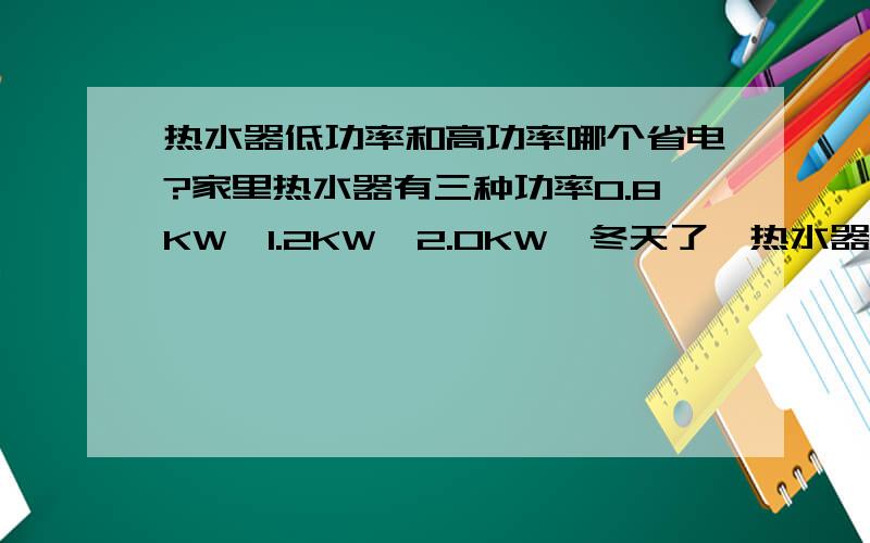 热水器低功率和高功率哪个省电?家里热水器有三种功率0.8KW,1.2KW,2.0KW,冬天了,热水器是24小时开着的,选择哪种功率的会省电一些?