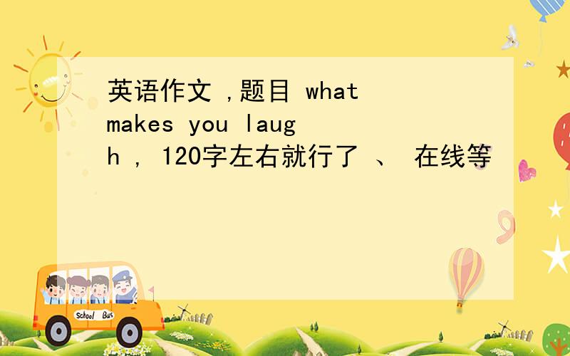 英语作文 ,题目 what makes you laugh , 120字左右就行了 、 在线等