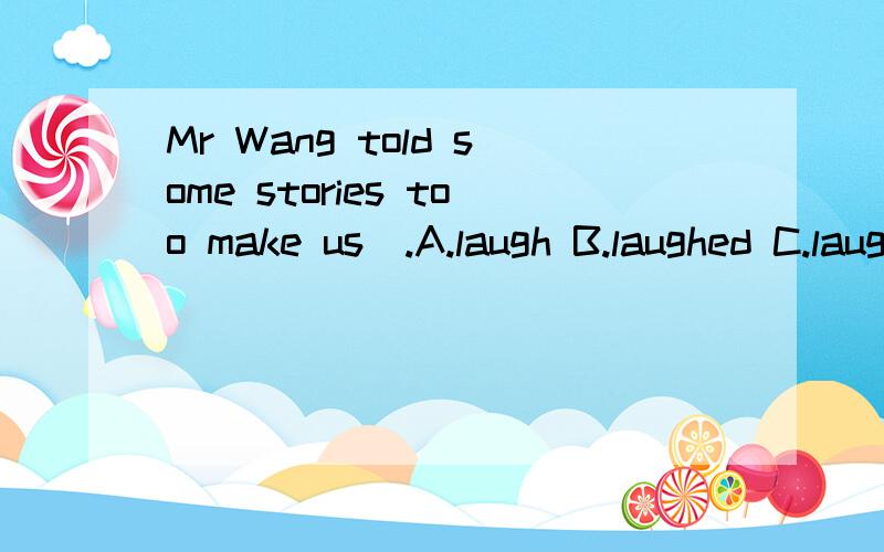 Mr Wang told some stories too make us_.A.laugh B.laughed C.laughing D.to laugh能不能帮我解释下为什么选这个选项。