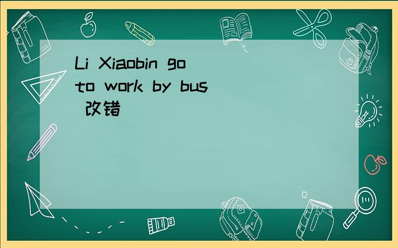 Li Xiaobin go to work by bus 改错