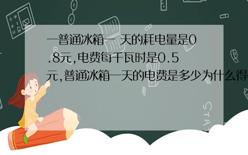 一普通冰箱一 天的耗电量是0.8元,电费每千瓦时是0.5元,普通冰箱一天的电费是多少为什么得0.392