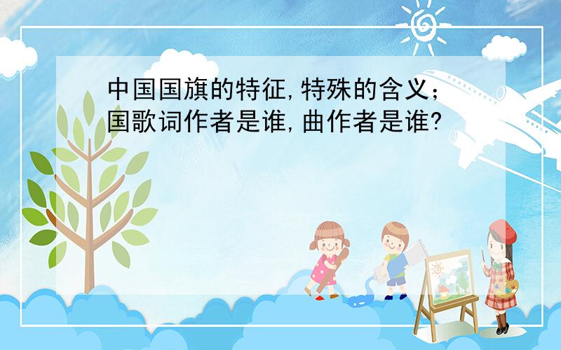 中国国旗的特征,特殊的含义；国歌词作者是谁,曲作者是谁?