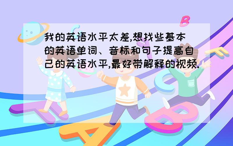 我的英语水平太差,想找些基本的英语单词、音标和句子提高自己的英语水平,最好带解释的视频.