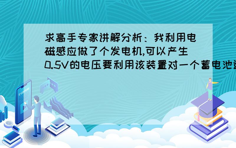 求高手专家讲解分析：我利用电磁感应做了个发电机,可以产生0.5V的电压要利用该装置对一个蓄电池进行充电,是否要考虑线圈的电阻来算输出电流如果已知线圈电阻为4欧姆,是否能给一个3V的