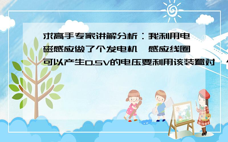 求高手专家讲解分析：我利用电磁感应做了个发电机,感应线圈可以产生0.5V的电压要利用该装置对一个蓄电池进行充电,是否要考虑线圈的电阻来算输出电流如果已知线圈电阻为4欧姆,是否能