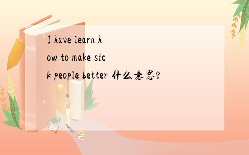 I have learn how to make sick people better 什么意思?