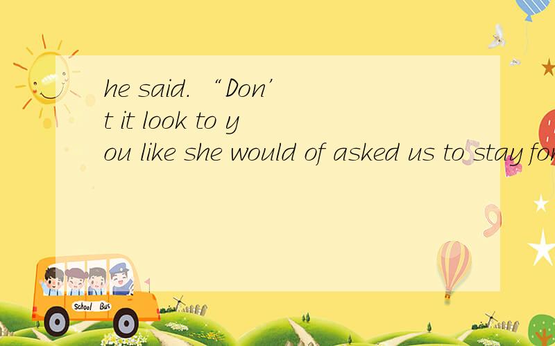 he said. “Don’t it look to you like she would of asked us to stay for supper?”请帮我翻译成中文,并详细讲解下语法结构及主谓宾,谢谢!would 后面为什么要接一个of 呢？