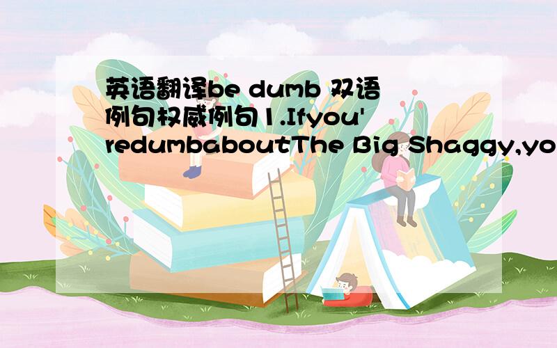 英语翻译be dumb 双语例句权威例句1.Ifyou'redumbaboutThe Big Shaggy,you'llprobablygeteatenbyit.如果对于灵魂小宇宙你反应愚钝的话，你大概会被它吃了。article.yeeyan.org2.Yearsandyears ago,Iremember when Iwasayoungmini