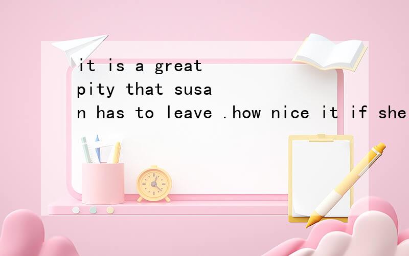 it is a great pity that susan has to leave .how nice it if she a bit longer.A.would be stayed B.is can stay C.should be stays D.was is able to stay 为什么选A