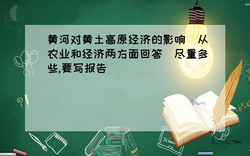 黄河对黄土高原经济的影响（从农业和经济两方面回答）尽量多些,要写报告