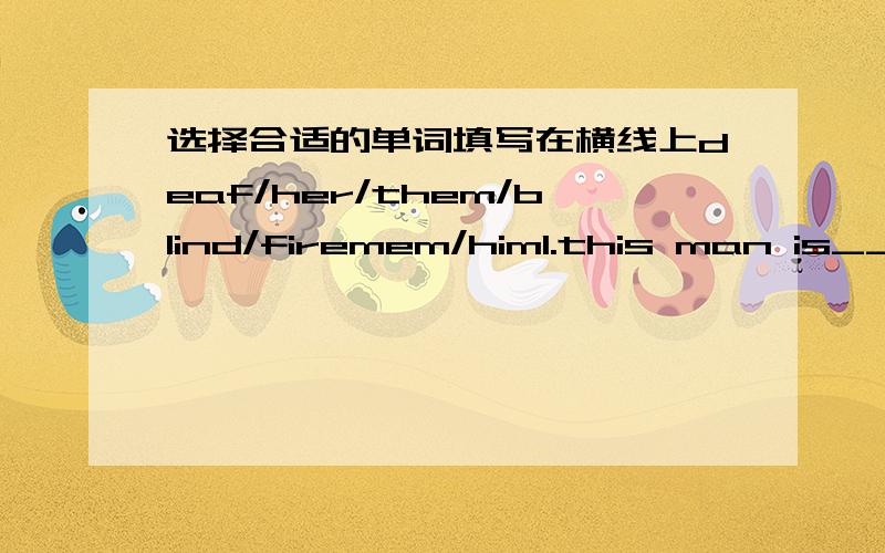 选择合适的单词填写在横线上deaf/her/them/blind/firemem/him1.this man is____,so he can't see.this dog helps____.2.thisgirl is______,so she can't hear.this dog helps___.3.these____ can't find people.these dogs help____.