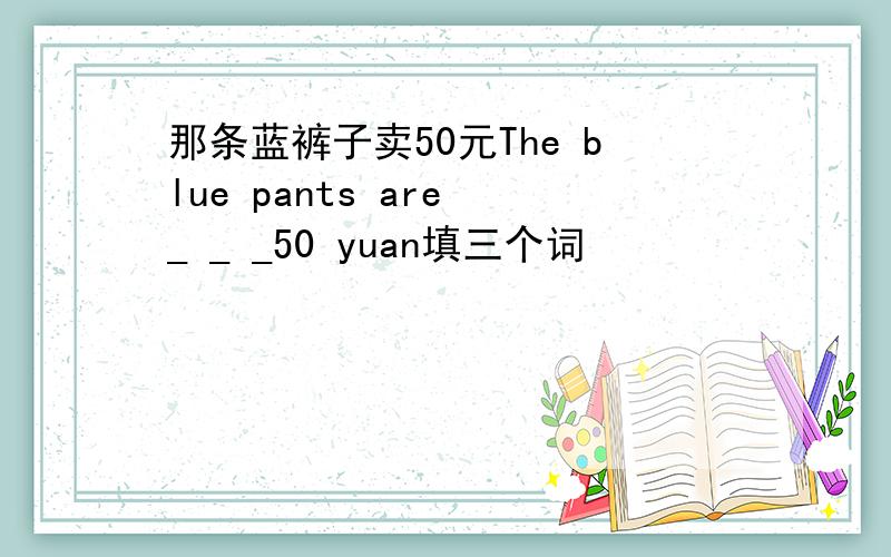 那条蓝裤子卖50元The blue pants are _ _ _50 yuan填三个词