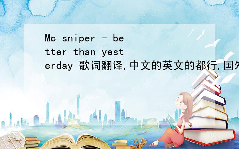 Mc sniper - better than yesterday 歌词翻译,中文的英文的都行,国外的朋友可以帮我去google找一下英文的翻译,谢谢了啊!