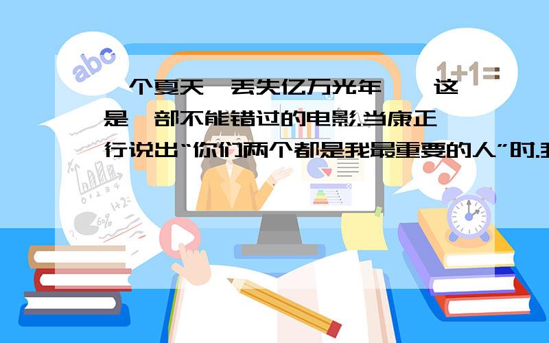 一个夏天,丢失亿万光年……这是一部不能错过的电影.当康正行说出“你们两个都是我最重要的人”时.我被感动的湿润眼眶.这是一部关于无数的夏天,无尽的回忆的电影.这是一部关于友谊的