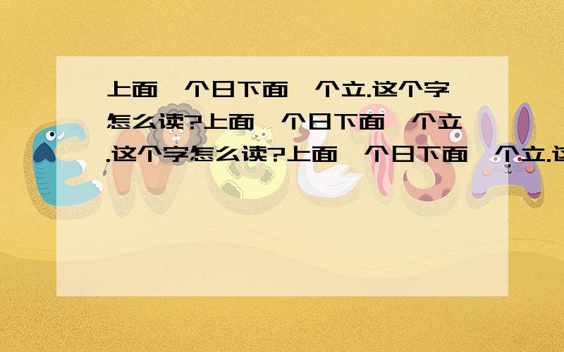 上面一个日下面一个立.这个字怎么读?上面一个日下面一个立.这个字怎么读?上面一个日下面一个立.这个字怎么读?