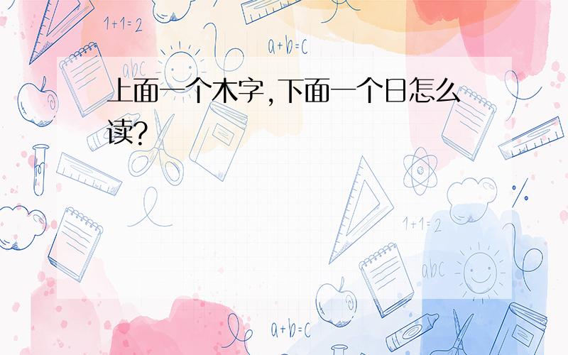 上面一个木字,下面一个日怎么读?