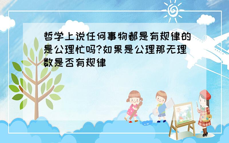 哲学上说任何事物都是有规律的是公理忙吗?如果是公理那无理数是否有规律