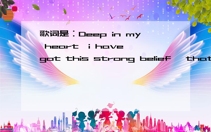 歌词是：Deep in my heart,i have got this strong belief ,that i can do everything ,i want to ,i am reaching for the stars ,no matter how far,i know someday,i will make it through,i reach for the stars,i will find a way ,no matter what it takes,i k