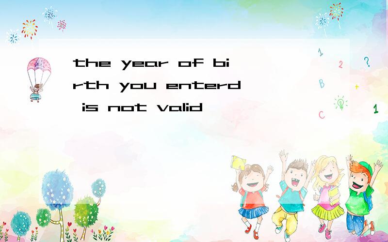 the year of birth you enterd is not valid