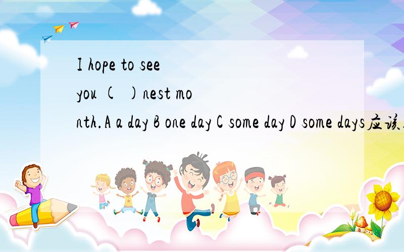 I hope to see you ( )nest month.A a day B one day C some day D some days应该选哪个呢?