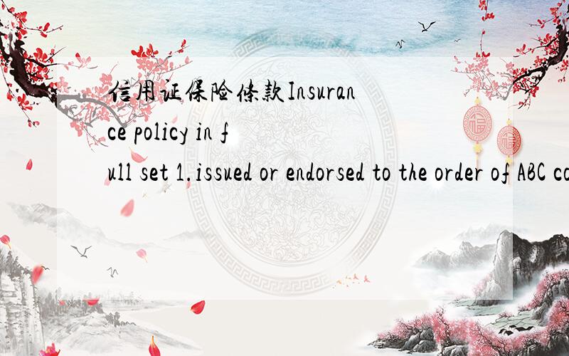 信用证保险条款Insurance policy in full set 1.issued or endorsed to the order of ABC company 2.notify:the name and the full address of the applicant 3.for 110% of the invoice value4.covering the following risks from warehouse to warehouses:a.in