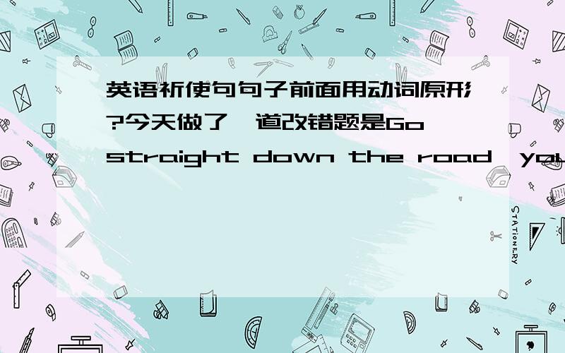 英语祈使句句子前面用动词原形?今天做了一道改错题是Go straight down the road,you'll find the shop这个改错题最后有两种改法①是将go改going表主动②是将and加在you'll前面提问：老师说②是因为这两