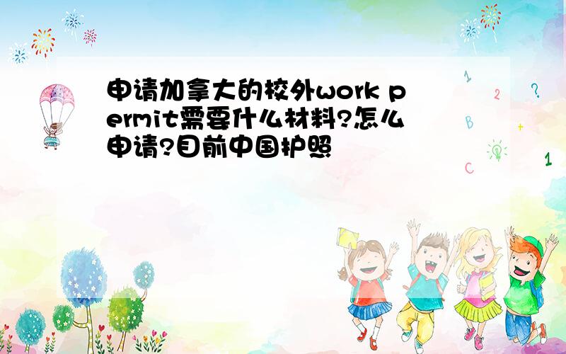 申请加拿大的校外work permit需要什么材料?怎么申请?目前中国护照