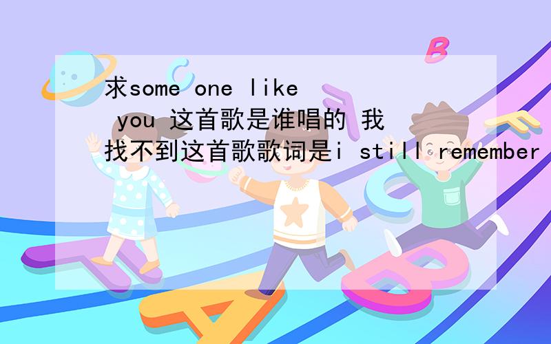 求some one like you 这首歌是谁唱的 我找不到这首歌歌词是i still remember the dayyou walked into my roomyou were the new kid in townbut somehow i already knewwhen our eyes metit was all setand everything was changed now