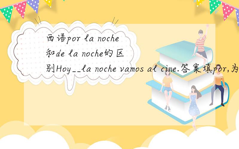 西语por la noche和de la noche的区别Hoy__la noche vamos al cine.答案填por,为啥不选de呢,两者有啥区别