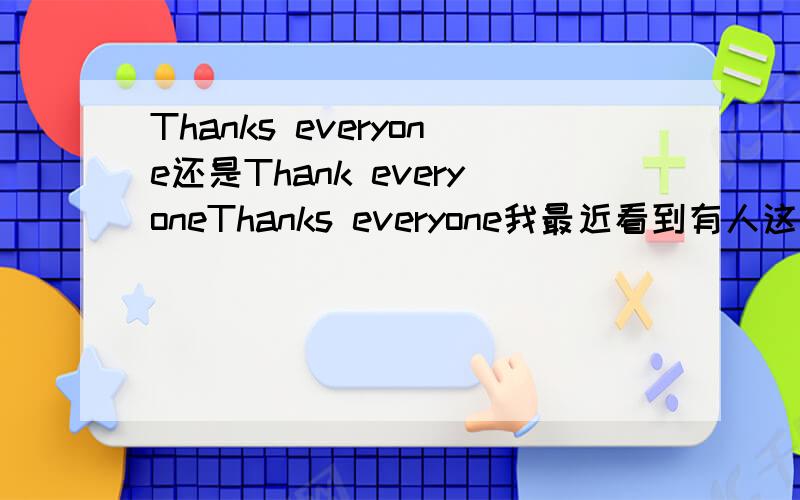 Thanks everyone还是Thank everyoneThanks everyone我最近看到有人这样写但是thanks后面不加宾格,thank后面可以加you什么的,另一个知道里的答案用Thanks everyone,但我不大相信