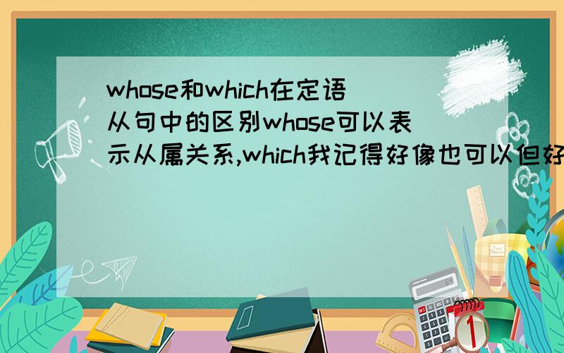 whose和which在定语从句中的区别whose可以表示从属关系,which我记得好像也可以但好像又不行似的,疑惑,求解