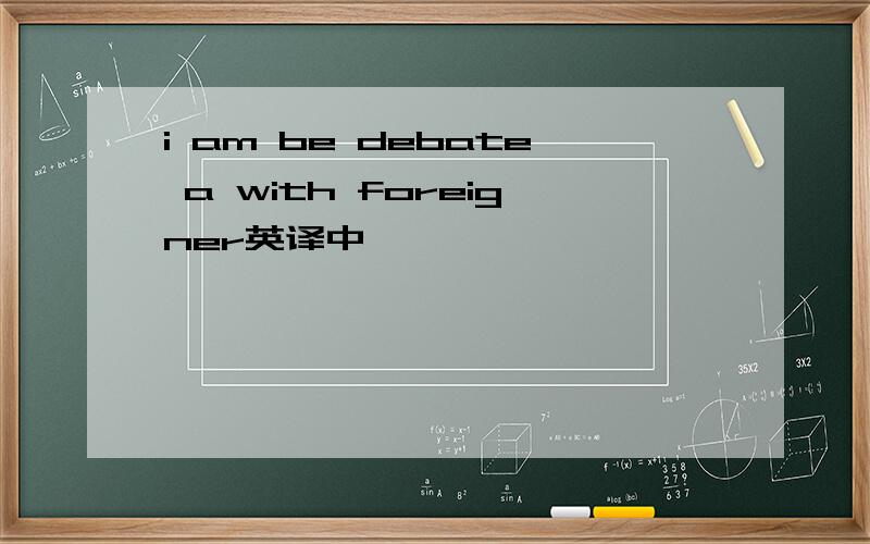 i am be debate a with foreigner英译中