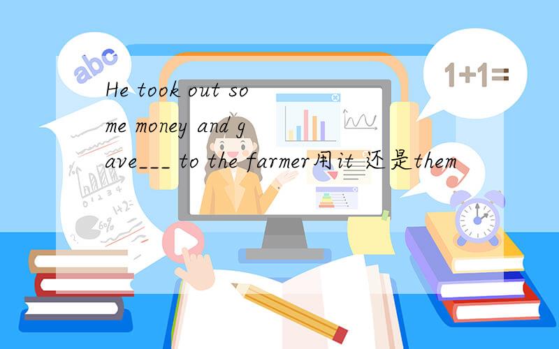 He took out some money and gave___ to the farmer用it 还是them