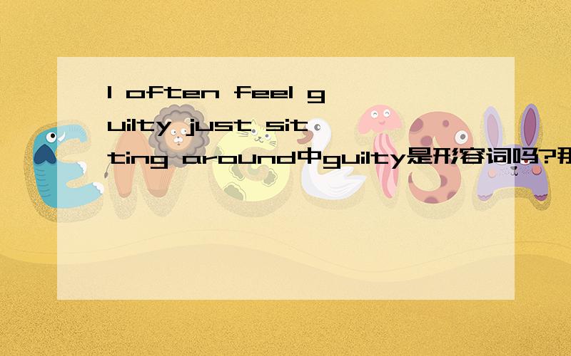 I often feel guilty just sitting around中guilty是形容词吗?那它又怎么作 sitting around的主语呢?请帮我分析一下这个句子?怎么翻译?