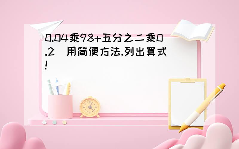 0.04乘98+五分之二乘0.2（用简便方法,列出算式）!