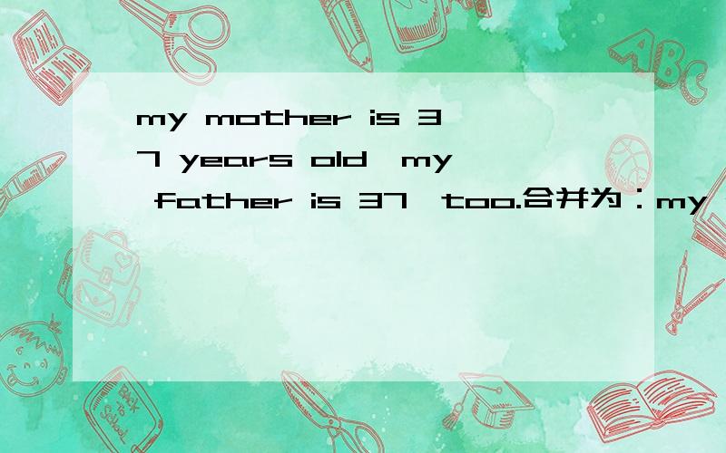 my mother is 37 years old,my father is 37,too.合并为：my mother is___ ____ ____my father.怎么合并?