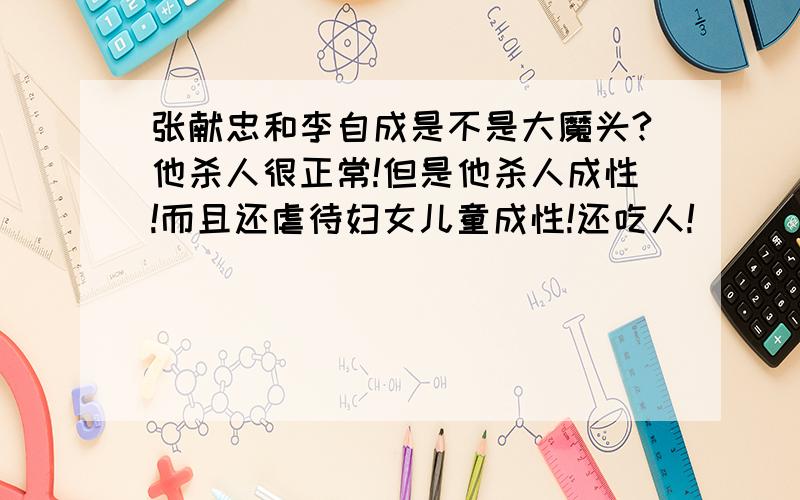 张献忠和李自成是不是大魔头?他杀人很正常!但是他杀人成性!而且还虐待妇女儿童成性!还吃人!