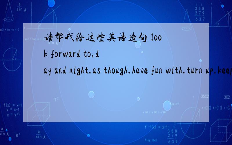 请帮我给这些英语造句 look forward to,day and night,as though,have fun with,turn up,keep one's word,hold one's breath,remind.of.,ought to,lose weight,get away wiht,tell a lie,win.back,before long,put on weight,by accident,account for,take a