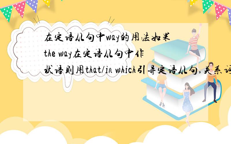 在定语从句中way的用法如果the way在定语从句中作状语则用that/in which引导定语从句,关系词也可以省略.如作主、宾、表则用that或which.那个高手给我举例说说~我不是很懂最好能说明在什么情况